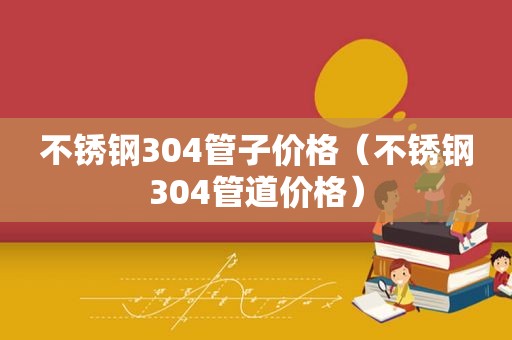 不锈钢304管子价格（不锈钢304管道价格）