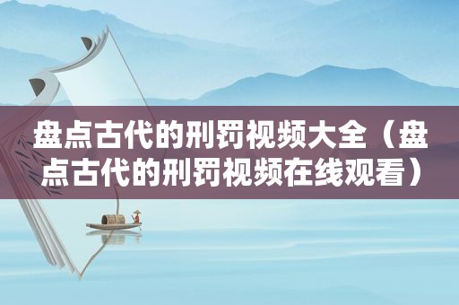 盘点古代的刑罚视频大全（盘点古代的刑罚视频在线观看）