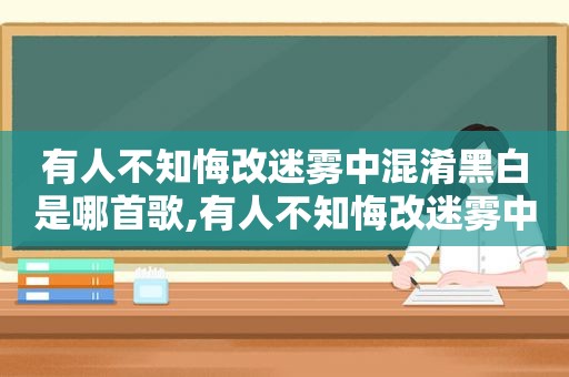 有人不知悔改迷雾中混淆黑白是哪首歌,有人不知悔改迷雾中混淆了黑白这是什么歌