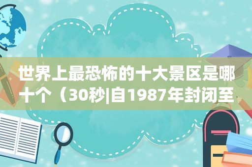 世界上最恐怖的十大景区是哪十个（30秒|自1987年封闭至今,全球“最恐怖阶梯”或将拆除）