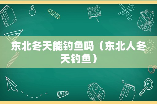 东北冬天能钓鱼吗（东北人冬天钓鱼）