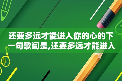 还要多远才能进入你的心的下一句歌词是,还要多远才能进入你的心是哪首歌