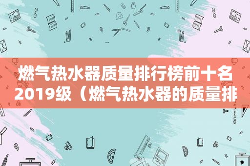 燃气热水器质量排行榜前十名2019级（燃气热水器的质量排名）