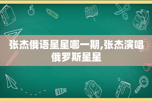 张杰俄语星星哪一期,张杰演唱俄罗斯星星