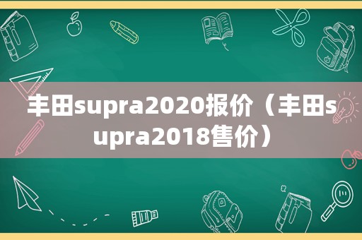 丰田supra2020报价（丰田supra2018售价）