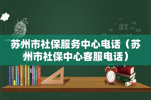 苏州市社保服务中心电话（苏州市社保中心客服电话）