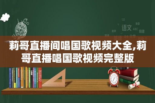 莉哥直播间唱国歌视频大全,莉哥直播唱国歌视频完整版