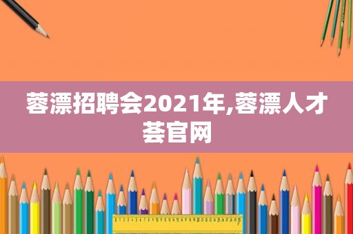 蓉漂招聘会2021年,蓉漂人才荟官网