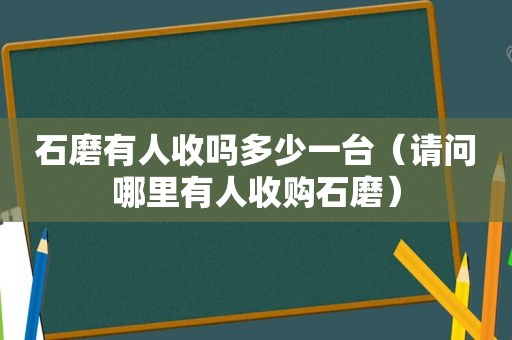 石磨有人收吗多少一台（请问哪里有人收购石磨）