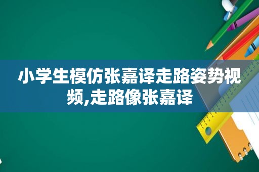 小学生模仿张嘉译走路姿势视频,走路像张嘉译