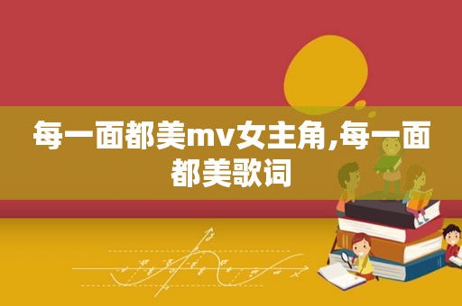 每一面都美mv女主角,每一面都美歌词