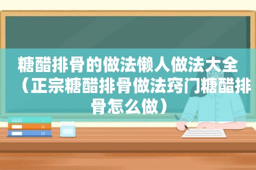 糖醋排骨的做法懒人做法大全（正宗糖醋排骨做法窍门糖醋排骨怎么做）