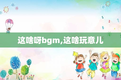 这啥呀bgm,这啥玩意儿