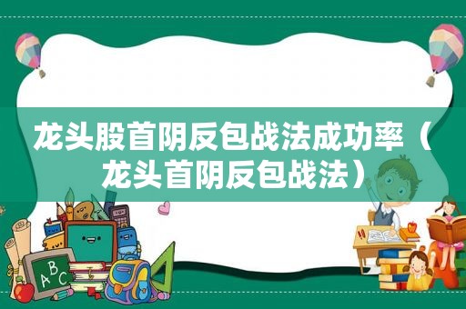 龙头股首阴反包战法成功率（龙头首阴反包战法）