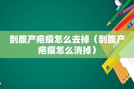 剖腹产疤痕怎么去掉（剖腹产疤痕怎么消掉）