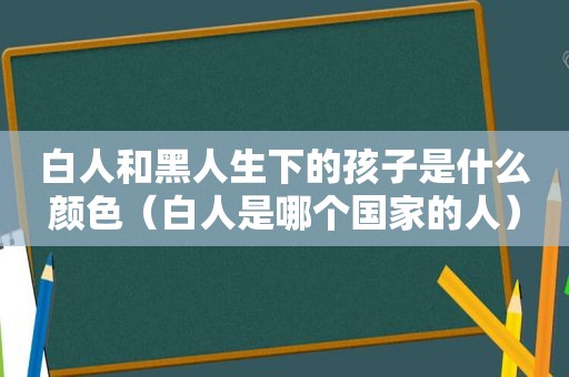 白人和黑人生下的孩子是什么颜色（白人是哪个国家的人）