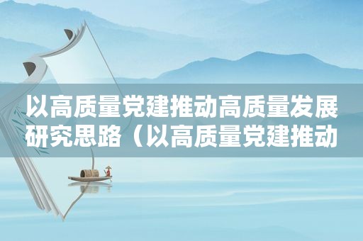 以高质量党建推动高质量发展研究思路（以高质量党建推动高质量发展 人民日报）