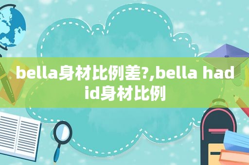 bella身材比例差?,bella hadid身材比例