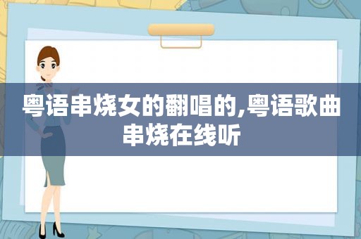 粤语串烧女的翻唱的,粤语歌曲串烧在线听