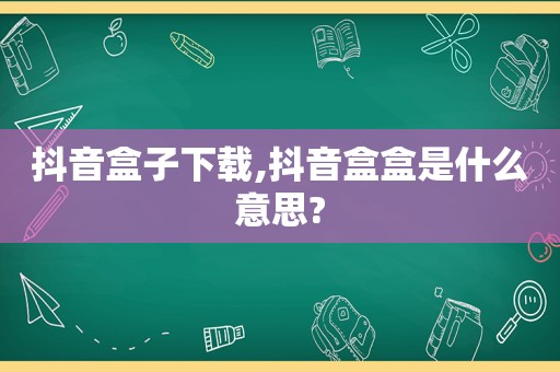 抖音盒子下载,抖音盒盒是什么意思?