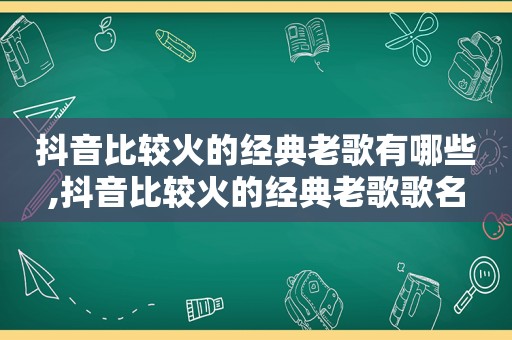 抖音比较火的经典老歌有哪些,抖音比较火的经典老歌歌名