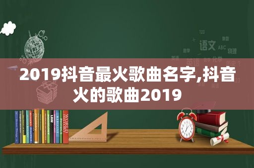 2019抖音最火歌曲名字,抖音火的歌曲2019