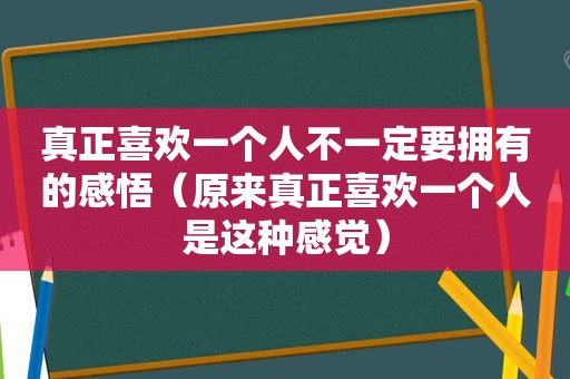 真正喜欢一个人不一定要拥有的感悟（原来真正喜欢一个人是这种感觉）