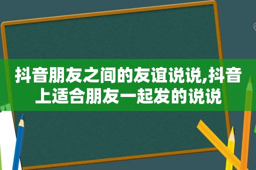 抖音朋友之间的友谊说说,抖音上适合朋友一起发的说说