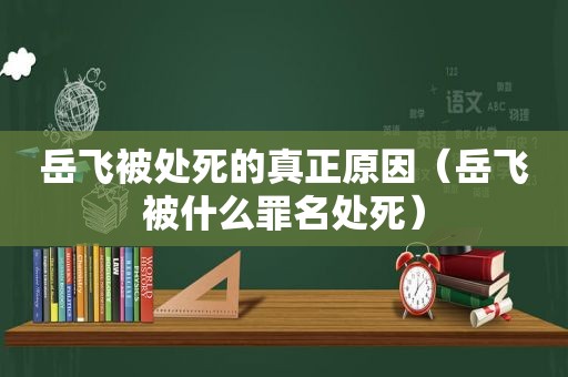 岳飞被处死的真正原因（岳飞被什么罪名处死）