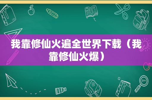 我靠修仙火遍全世界下载（我靠修仙火爆）