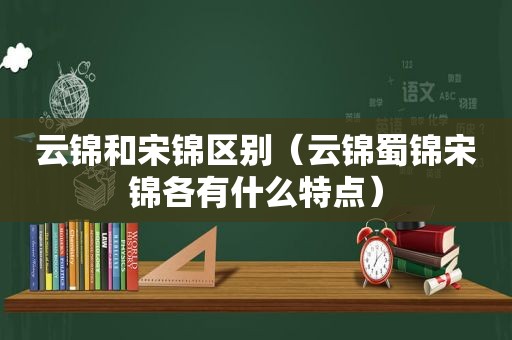 云锦和宋锦区别（云锦蜀锦宋锦各有什么特点）