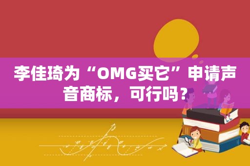 李佳琦为“OMG买它”申请声音商标，可行吗？