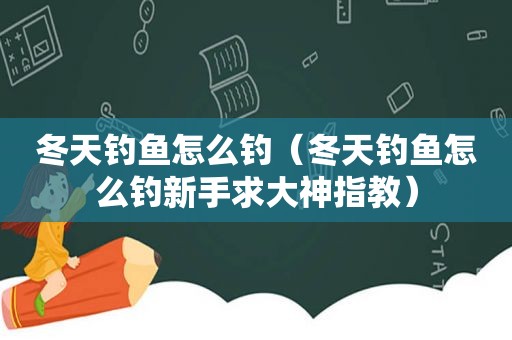 冬天钓鱼怎么钓（冬天钓鱼怎么钓新手求大神指教）