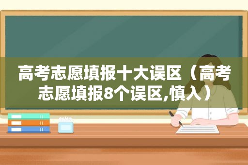 高考志愿填报十大误区（高考志愿填报8个误区,慎入）