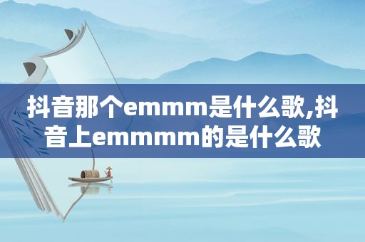 抖音那个emmm是什么歌,抖音上emmmm的是什么歌