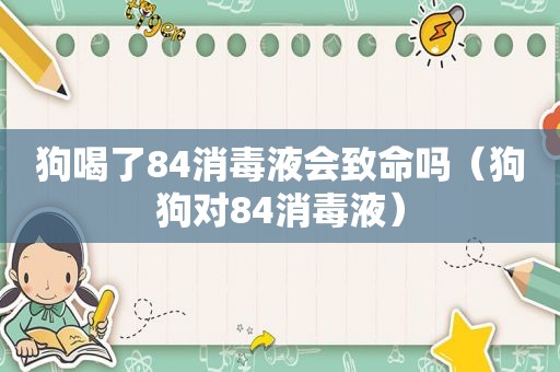 狗喝了84消毒液会致命吗（狗狗对84消毒液）