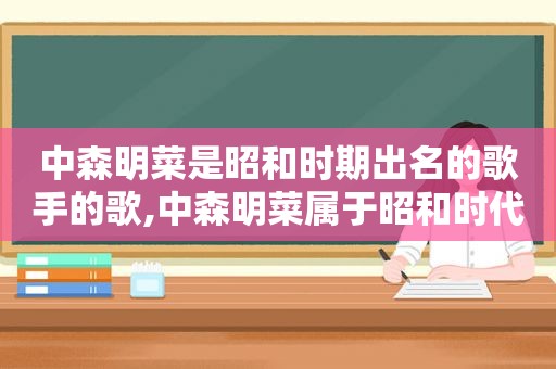 中森明菜是昭和时期出名的歌手的歌,中森明菜属于昭和时代吗