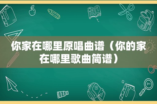 你家在哪里原唱曲谱（你的家在哪里歌曲简谱）