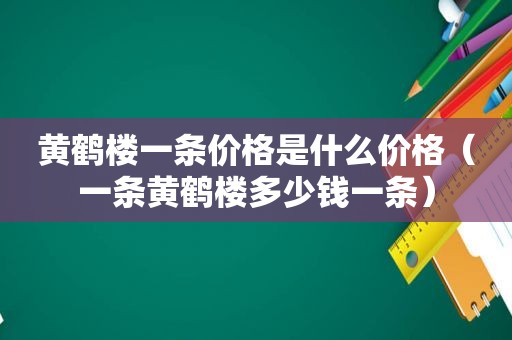 黄鹤楼一条价格是什么价格（一条黄鹤楼多少钱一条）