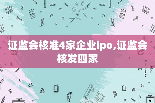 证监会核准4家企业ipo,证监会核发四家