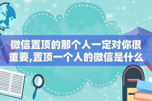 微信置顶的那个人一定对你很重要,置顶一个人的微信是什么情况?