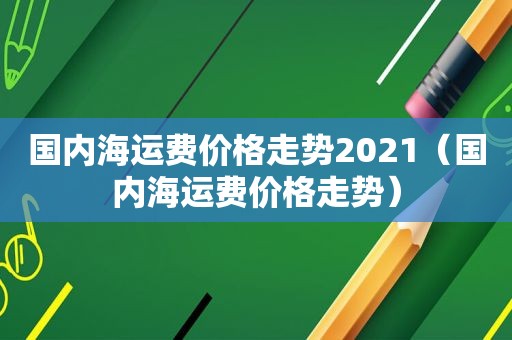 国内海运费价格走势2021（国内海运费价格走势）