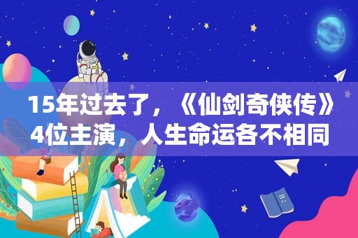 15年过去了，《仙剑奇侠传》4位主演，人生命运各不相同