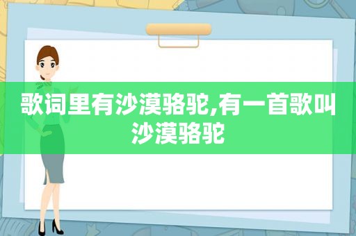 歌词里有沙漠骆驼,有一首歌叫沙漠骆驼