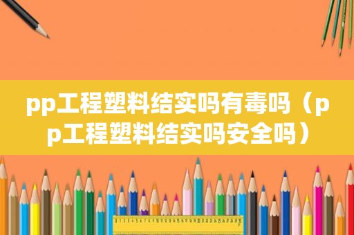 pp工程塑料结实吗有毒吗（pp工程塑料结实吗安全吗）