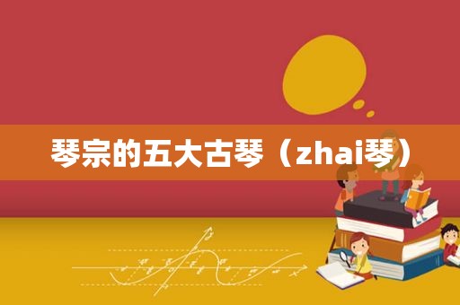 琴宗的五大古琴（zhai琴）