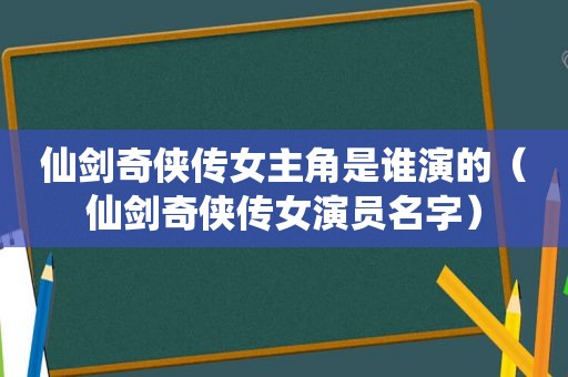 仙剑奇侠传女主角是谁演的（仙剑奇侠传女演员名字）