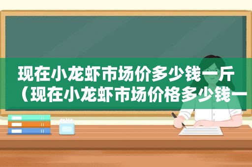 现在小龙虾市场价多少钱一斤（现在小龙虾市场价格多少钱一斤玉田）