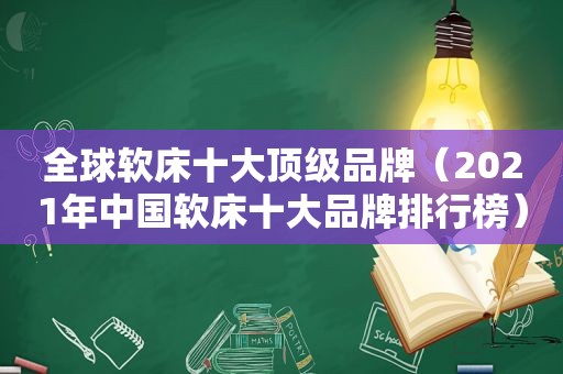 全球软床十大顶级品牌（2021年中国软床十大品牌排行榜）