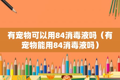 有宠物可以用84消毒液吗（有宠物能用84消毒液吗）